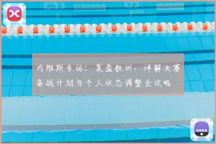 内维斯专访：复盘教训，详解决赛备战计划与个人状态调整全攻略