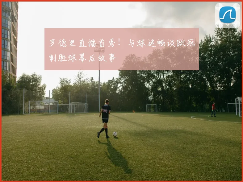 罗德里直播首秀！与球迷畅谈欧冠制胜球幕后故事