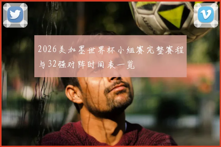 2026美加墨世界杯小组赛完整赛程与32强对阵时间表一览