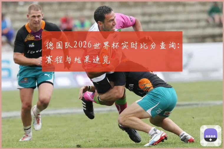 德国队2026世界杯实时比分查询:赛程与结果速览