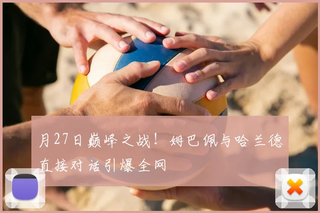 月27日巅峰之战！姆巴佩与哈兰德直接对话引爆全网