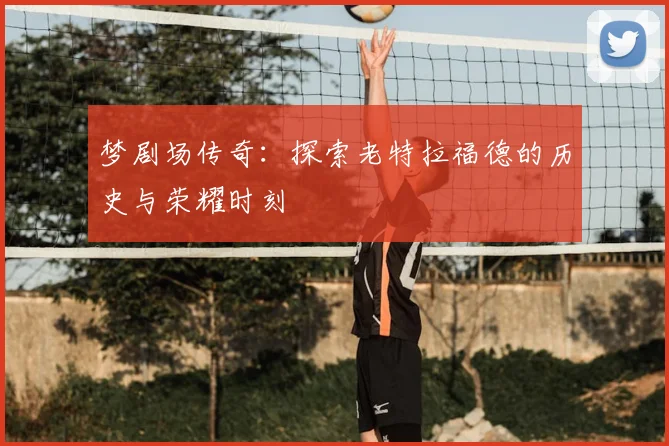 梦剧场传奇:探索老特拉福德的历史与荣耀时刻