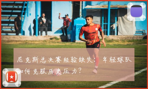 尼克斯总决赛经验缺失：年轻球队如何克服历史压力？