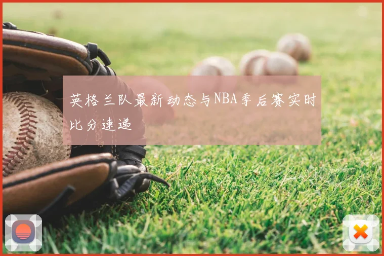 英格兰队最新动态与NBA季后赛实时比分速递