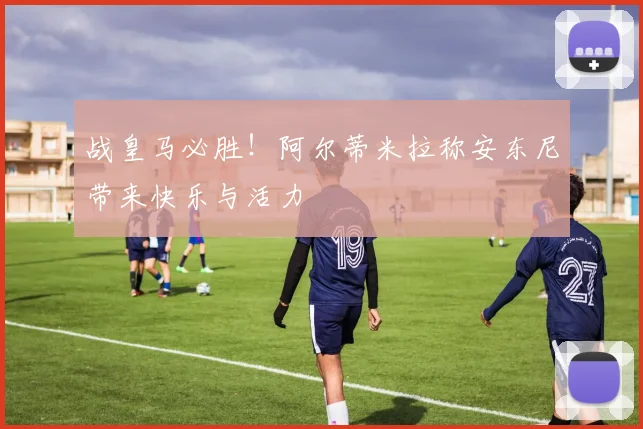 战皇马必胜！阿尔蒂米拉称安东尼带来快乐与活力