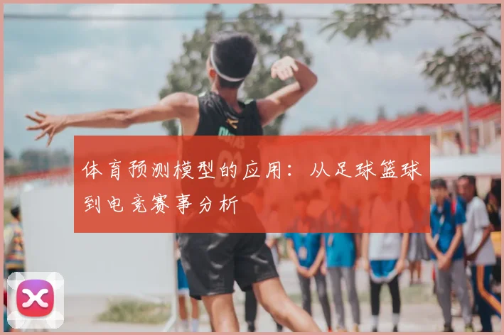 体育预测模型的应用:从足球篮球到电竞赛事分析