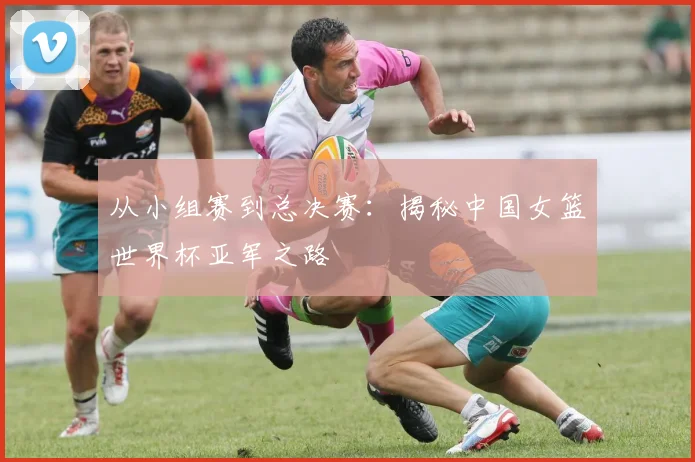 从小组赛到总决赛：揭秘中国女篮世界杯亚军之路