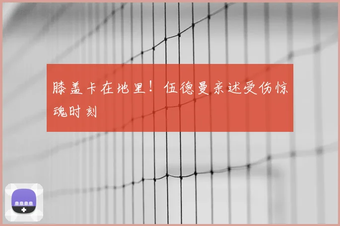 膝盖卡在地里！伍德曼亲述受伤惊魂时刻