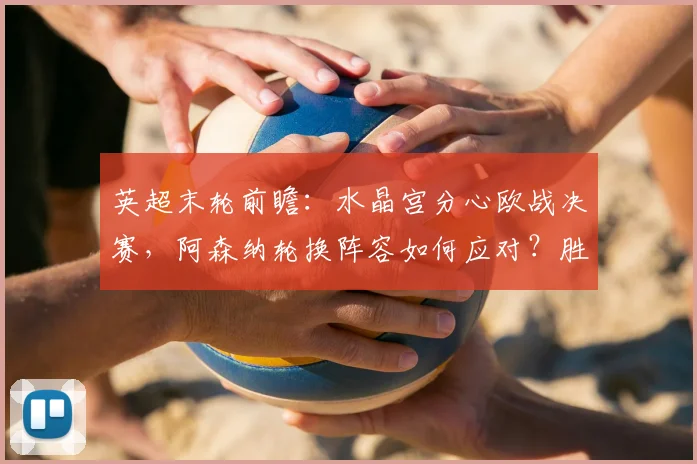 英超末轮前瞻:水晶宫分心欧战决赛,阿森纳轮换阵容如何应对?胜负关键点解析