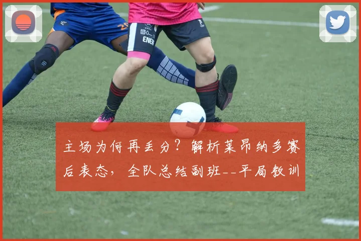 主场为何再丢分?解析莱昂纳多赛后表态,全队总结副班__平局教训