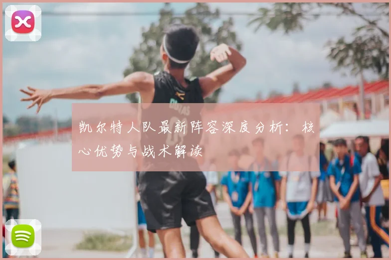 凯尔特人队最新阵容深度分析:核心优势与战术解读