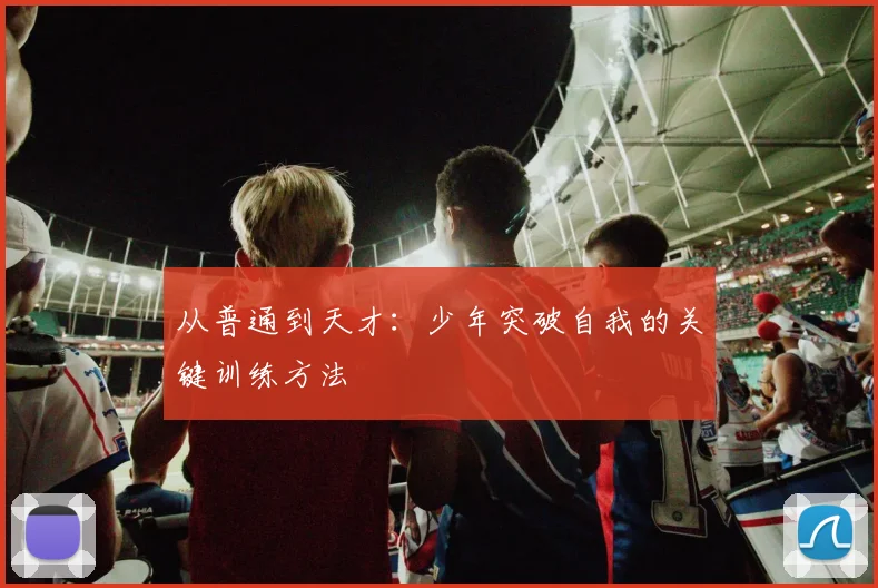 从普通到天才:少年突破自我的关键训练方法