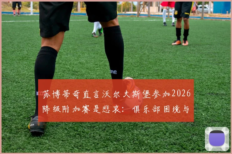 苏博蒂奇直言沃尔夫斯堡参加2026降级附加赛是悲哀:俱乐部困境与德甲竞争格局分析