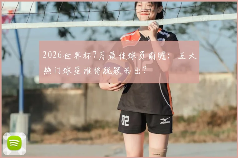2026世界杯7月最佳球员前瞻:五大热门球星谁将脱颖而出?