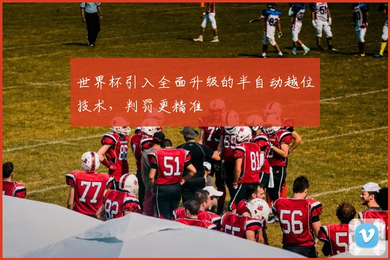 世界杯引入全面升级的半自动越位技术,判罚更精准