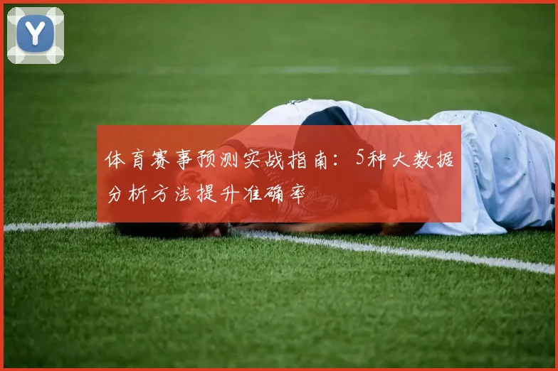 体育赛事预测实战指南：5种大数据分析方法提升准确率