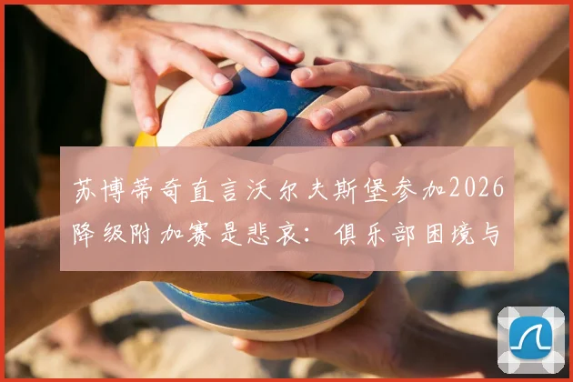 苏博蒂奇直言沃尔夫斯堡参加2026降级附加赛是悲哀:俱乐部困境与德甲竞争格局分析