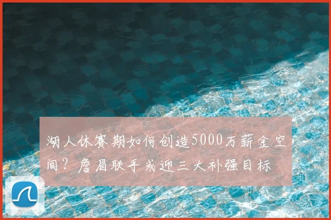 湖人休赛期如何创造5000万薪金空间？詹眉联手或迎三大补强目标