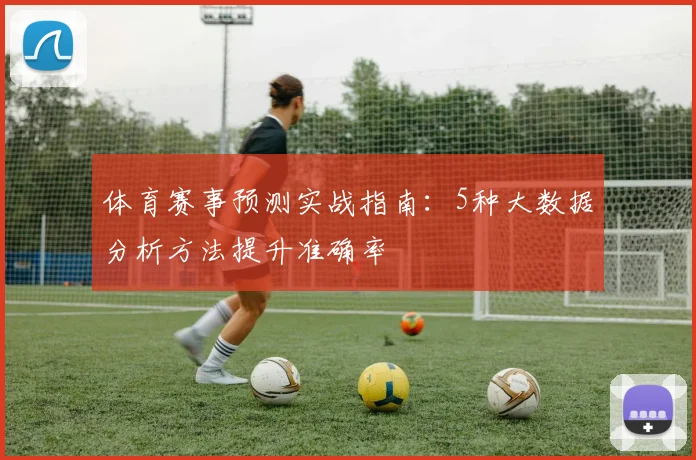 体育赛事预测实战指南：5种大数据分析方法提升准确率