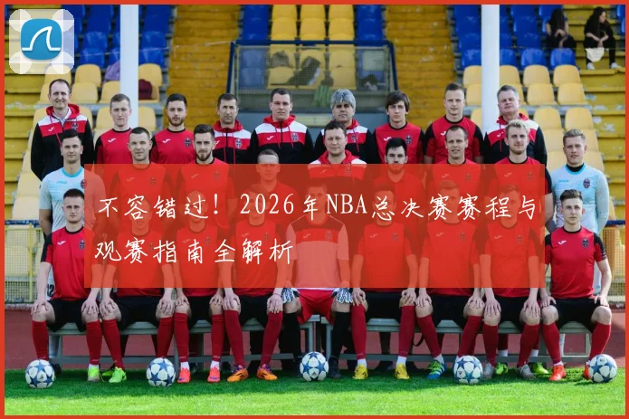 不容错过!2026年NBA总决赛赛程与观赛指南全解析