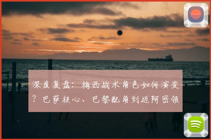 深度复盘：梅西战术角色如何演变？巴萨核心、巴黎配角到迈阿密领袖的全解析