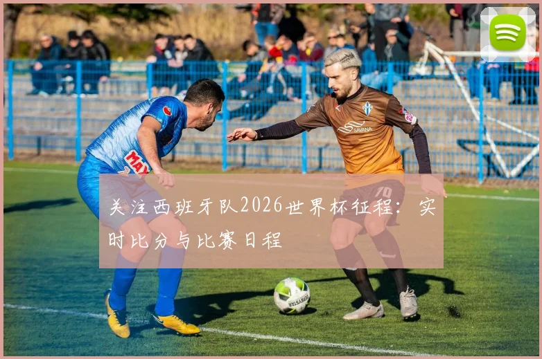 关注西班牙队2026世界杯征程:实时比分与比赛日程