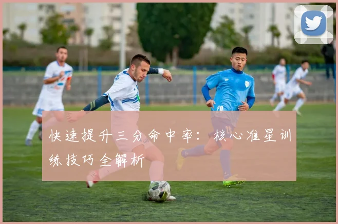 快速提升三分命中率：核心准星训练技巧全解析