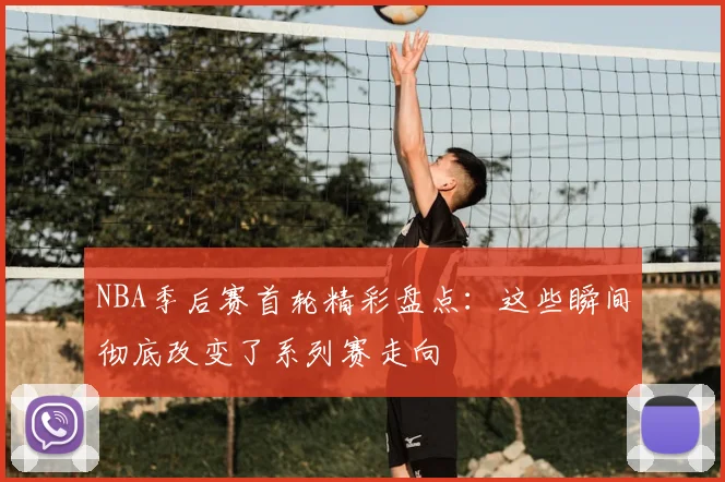 NBA季后赛首轮精彩盘点：这些瞬间彻底改变了系列赛走向
