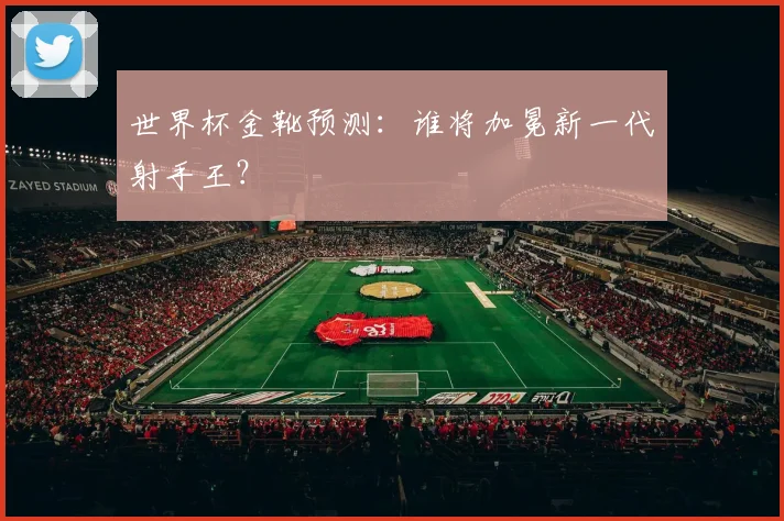 世界杯金靴预测:谁将加冕新一代射手王?