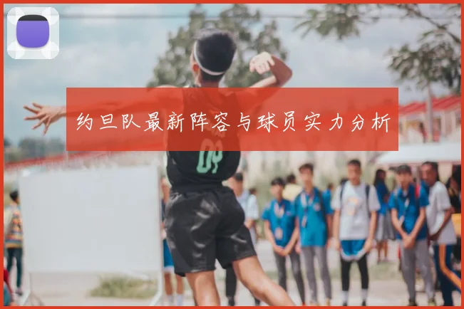 约旦队最新阵容与球员实力分析