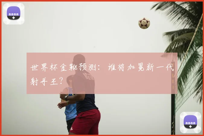 世界杯金靴预测：谁将加冕新一代射手王？
