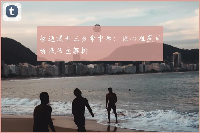快速提升三分命中率：核心准星训练技巧全解析