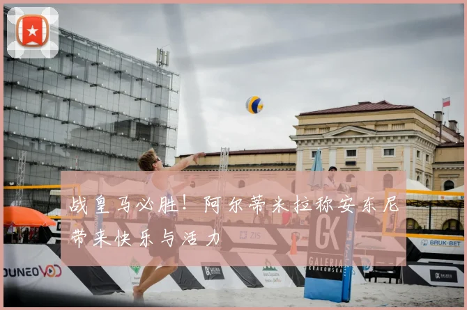 战皇马必胜!阿尔蒂米拉称安东尼带来快乐与活力
